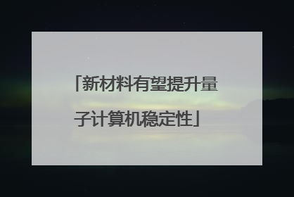新材料有望提升量子计算机稳定性