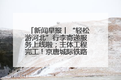 新闻早报丨“轻松游河北”行李寄递服务上线啦；主体工程完工！京唐城际铁路最新进展 >>