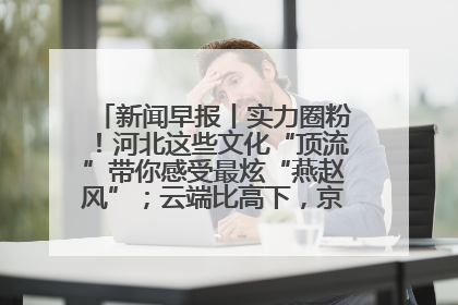 新闻早报丨实力圈粉！河北这些文化“顶流”带你感受最炫“燕赵风”；云端比高下，京津冀风筝高手“花式炫技”>>