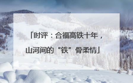 时评：合福高铁十年，山河间的“铁”骨柔情