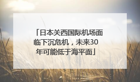 日本关西国际机场面临下沉危机，未来30年可能低于海平面