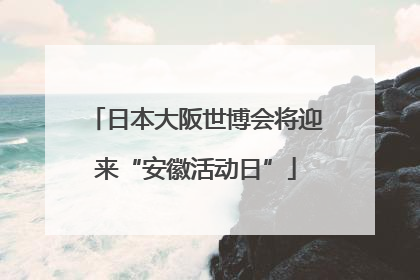日本大阪世博会将迎来“安徽活动日”