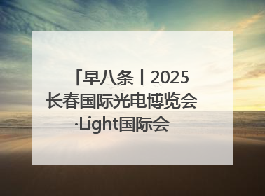 早八条丨2025长春国际光电博览会·Light国际会议开幕 / 10条政策举措专解急难愁盼 让群众看到变化得到实惠！