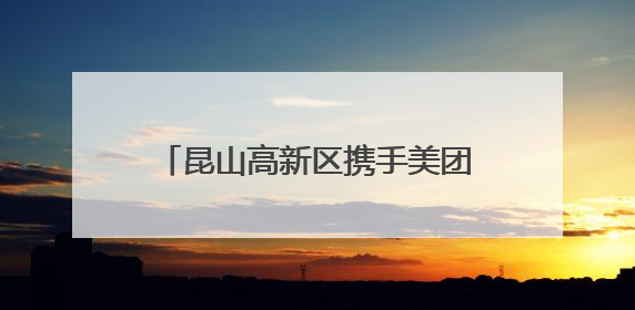 昆山高新区携手美团启动“美好高新·团团生活”促销费活动，共绘数字消费新图景
