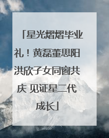 星光熠熠毕业礼！黄磊董思阳洪欣子女同窗共庆 见证星二代成长