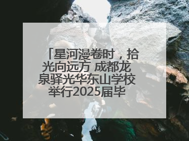 星河漫卷时，拾光向远方 成都龙泉驿光华东山学校举行2025届毕业晚会
