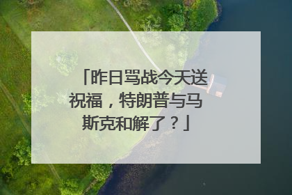 昨日骂战今天送祝福，特朗普与马斯克和解了？