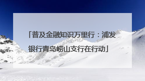 普及金融知识万里行：浦发银行青岛崂山支行在行动