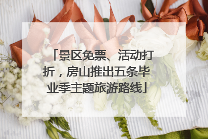 景区免票、活动打折，房山推出五条毕业季主题旅游路线