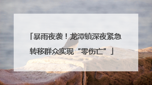 暴雨夜袭！龙潭镇深夜紧急转移群众实现“零伤亡”