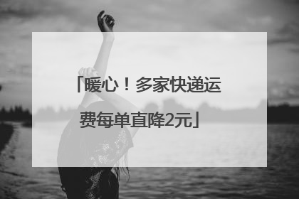 暖心！多家快递运费每单直降2元
