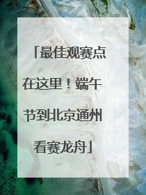 最佳观赛点在这里！端午节到北京通州看赛龙舟