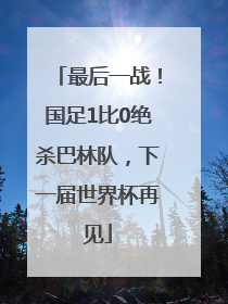 最后一战！国足1比0绝杀巴林队，下一届世界杯再见