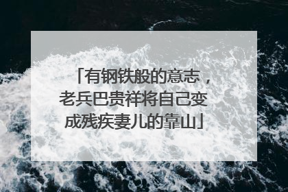 有钢铁般的意志，老兵巴贵祥将自己变成残疾妻儿的靠山