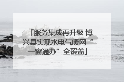 服务集成再升级 博兴县实现水电气暖网“一窗通办”全覆盖