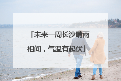 未来一周长沙晴雨相间，气温有起伏