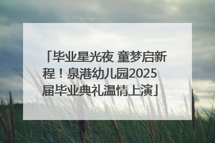 毕业星光夜 童梦启新程！泉港幼儿园2025届毕业典礼温情上演