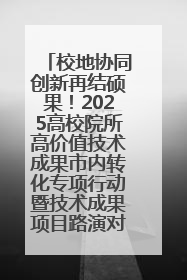 校地协同创新再结硕果！2025高校院所高价值技术成果市内转化专项行动暨技术成果项目路演对接会举办