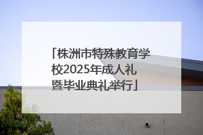 株洲市特殊教育学校2025年成人礼暨毕业典礼举行