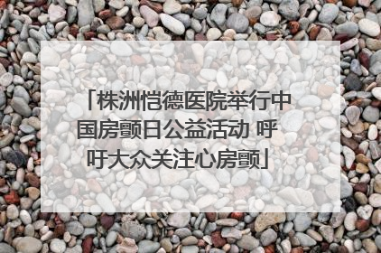 株洲恺德医院举行中国房颤日公益活动 呼吁大众关注心房颤