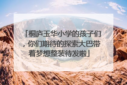 桐庐玉华小学的孩子们，你们期待的探索大巴带着梦想整装待发啦