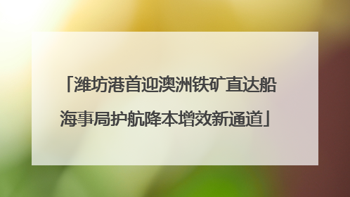 潍坊港首迎澳洲铁矿直达船 海事局护航降本增效新通道