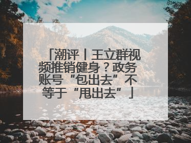 潮评丨王立群视频推销健身？政务账号“包出去”不等于“甩出去”