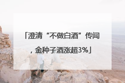 澄清“不做白酒”传闻，金种子酒涨超3%