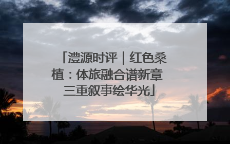 澧源时评｜红色桑植：体旅融合谱新章 三重叙事绘华光