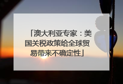 澳大利亚专家：美国关税政策给全球贸易带来不确定性