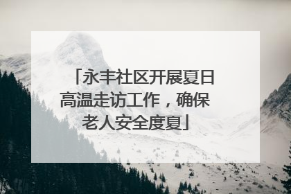 永丰社区开展夏日高温走访工作，确保老人安全度夏