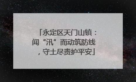 永定区天门山镇：闻“汛”而动筑防线，守土尽责护平安