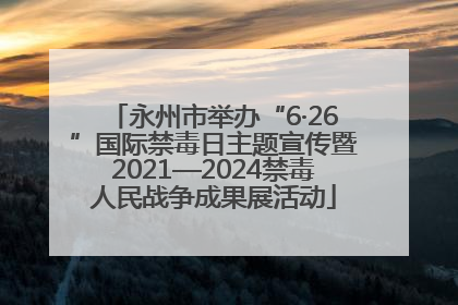 永州市举办“6·26”国际禁毒日主题宣传暨2021—2024禁毒人民战争成果展活动
