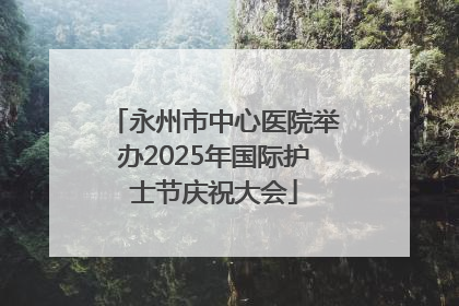 永州市中心医院举办2025年国际护士节庆祝大会