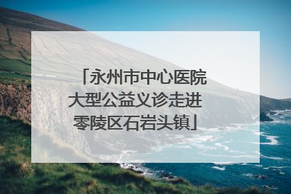 永州市中心医院大型公益义诊走进零陵区石岩头镇