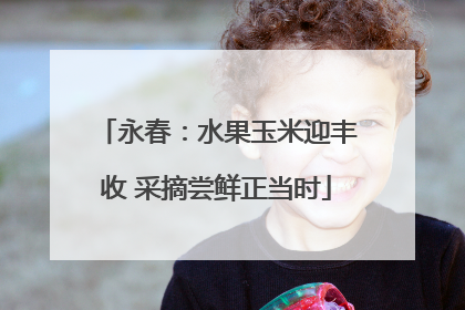 永春：水果玉米迎丰收 采摘尝鲜正当时