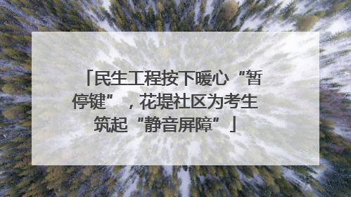 民生工程按下暖心“暂停键”，花堤社区为考生筑起“静音屏障”