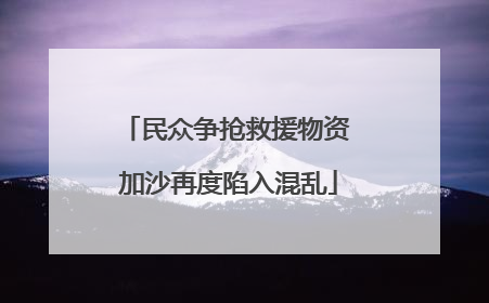 民众争抢救援物资 加沙再度陷入混乱
