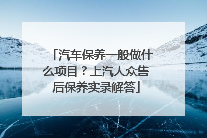 汽车保养一般做什么项目？上汽大众售后保养实录解答