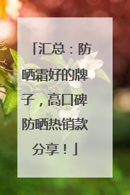 汇总：防晒霜好的牌子，高口碑防晒热销款分享！