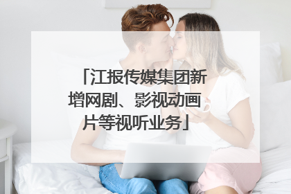 江报传媒集团新增网剧、影视动画片等视听业务