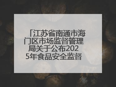 江苏省南通市海门区市场监督管理局关于公布2025年食品安全监督抽检信息的公告（第三批）