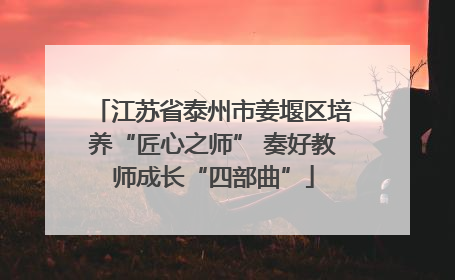江苏省泰州市姜堰区培养“匠心之师” 奏好教师成长“四部曲”