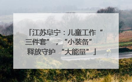 江苏阜宁：儿童工作“三件套”，“小装备” 释放守护 “大能量”