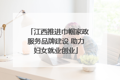 江西推进巾帼家政服务品牌建设 助力妇女就业创业