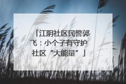 江阴社区民警郭飞：小个子有守护社区“大能量”