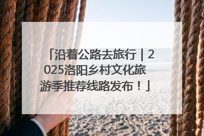 沿着公路去旅行｜2025洛阳乡村文化旅游季推荐线路发布！