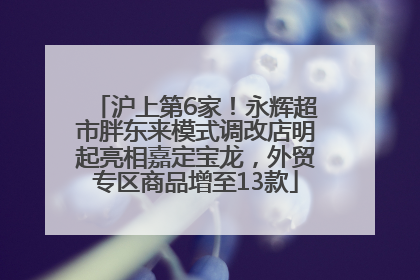 沪上第6家！永辉超市胖东来模式调改店明起亮相嘉定宝龙，外贸专区商品增至13款