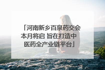 河南新乡百泉药交会本月将启 旨在打造中医药全产业链平台