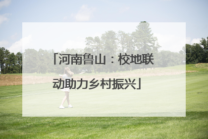 河南鲁山：校地联动助力乡村振兴